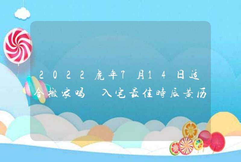 2022虎年7月14日适合搬家吗 入宅最佳时辰黄历查询